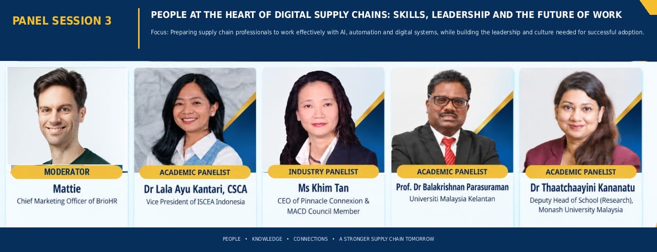 Panel Session 3 &mdash; People at the Heart of Digital Supply Chains: Skills, Leadership and the Future of Work. Moderator: Mattie (Chief Marketing Officer of BrioHr). Academic Panelist: Dr Lala Ayu Kantari, CSCA (Vice President of ISCEA Indonesia). Industry Panelist: Khim Tan (CEO of Pinnacle Connexion). Academic Panelists: Prof. Dr Balakrishnan Parasuraman (Universiti Malaysia Kelantan) and Dr Thaatchaayini Kananatu (Deputy Head of School (Research), Monash University Malaysia).